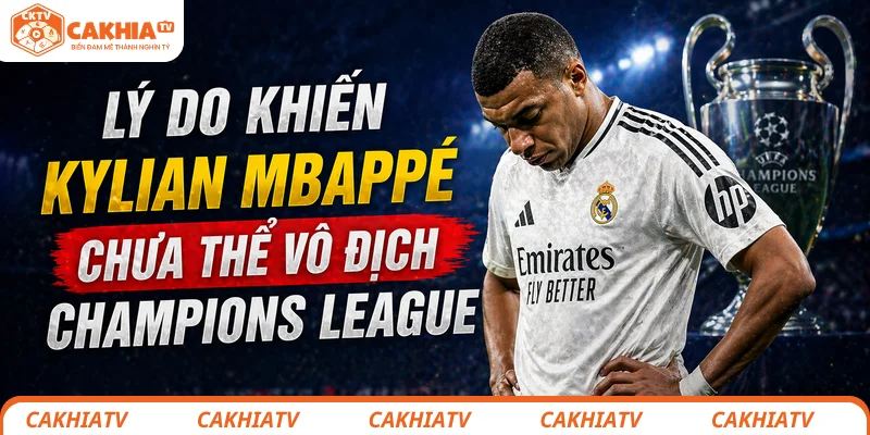 Lý do khiến Kylian Mbappé chưa thể vô địch Champions League